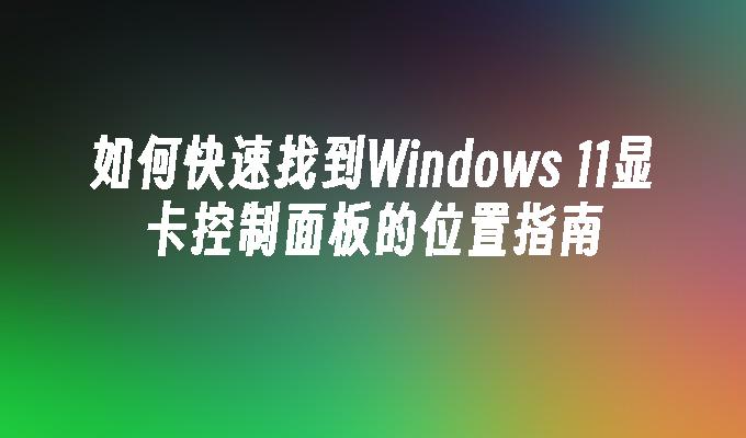 如何快速找到Windows 11显卡控制面板的位置指南