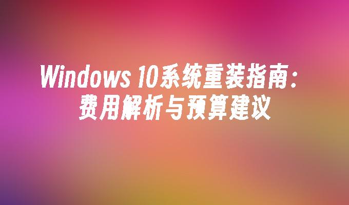 Windows 10系统重装指南：费用解析与预算建议