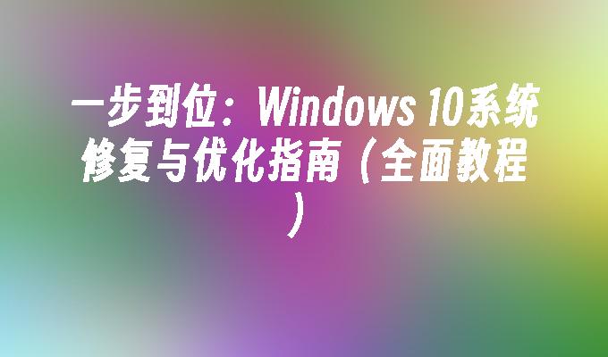 一步到位：Windows 10系统修复与优化指南（全面教程）