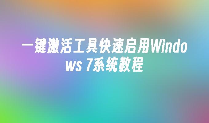 一键激活工具快速启用Windows 7系统教程