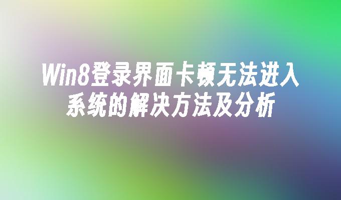 Win8登录界面卡顿无法进入系统的解决方法及分析