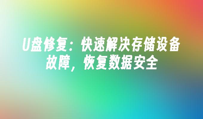 U盘修复：快速解决存储设备故障，恢复数据安全