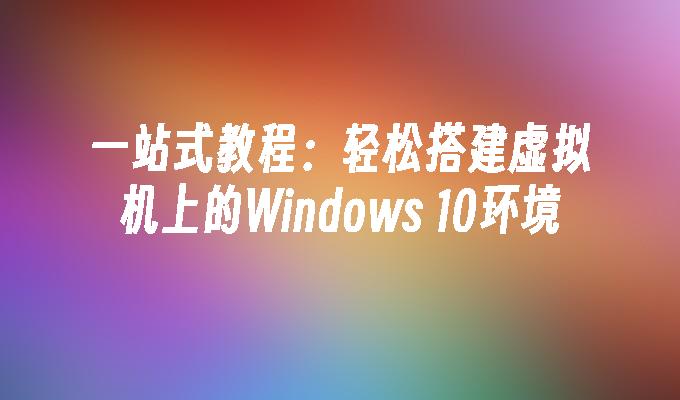 一站式教程：轻松搭建虚拟机上的Windows 10环境