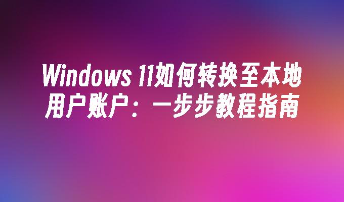 Windows 11如何转换至本地用户账户：一步步教程指南