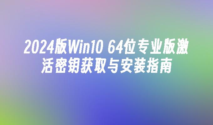 2024版Win10 64位专业版激活密钥获取与安装指南