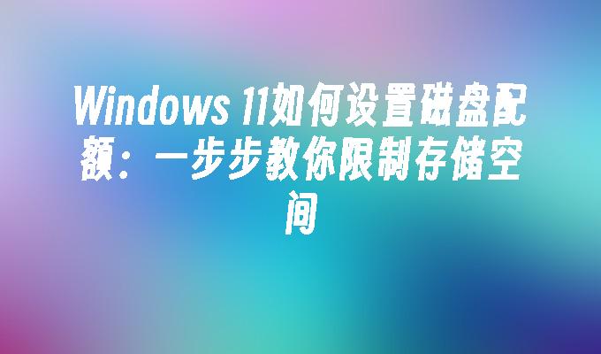 Windows 11如何设置磁盘配额：一步步教你限制存储空间