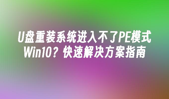 U盘重装系统进入不了PE模式Win10？快速解决方案指南