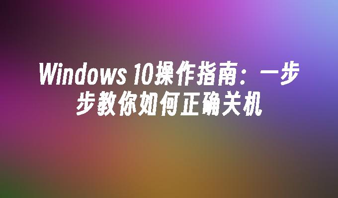 Windows 10操作指南：一步步教你如何正确关机