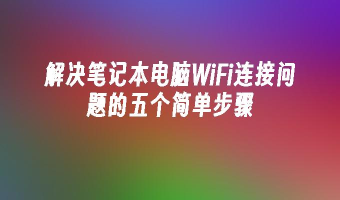 解决笔记本电脑WiFi连接问题的五个简单步骤