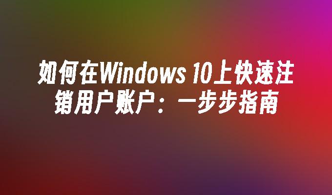 如何在Windows 10上快速注销用户账户：一步步指南