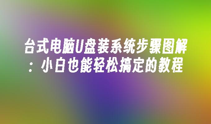 台式电脑U盘装系统步骤图解：小白也能轻松搞定的教程