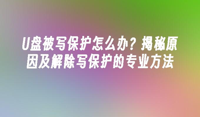 U盘被写保护怎么办？揭秘原因及解除写保护的专业方法