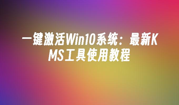 一键激活Win10系统：最新KMS工具使用教程