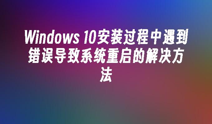 Windows 10安装过程中遇到错误导致系统重启的解决方法