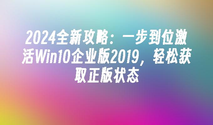 2024全新攻略：一步到位激活Win10企业版2019，轻松获取正版状态