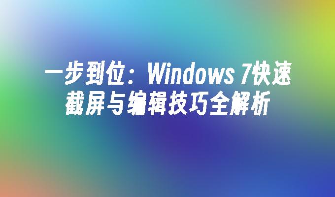 一步到位：Windows 7快速截屏与编辑技巧全解析