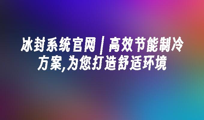 冰封系统官网 | 高效节能制冷方案,为您打造舒适环境