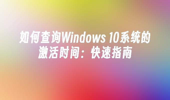 如何查询Windows 10系统的激活时间：快速指南