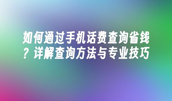 如何通过手机话费查询省钱？详解查询方法与专业技巧