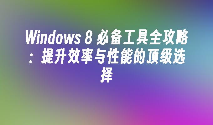 Windows 8 必备工具全攻略：提升效率与性能的顶级选择