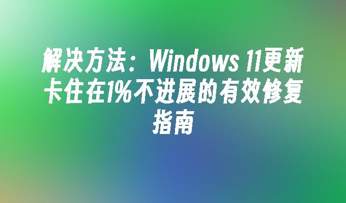 解决方法：Windows 11更新卡住在1%不进展的有效修复指南