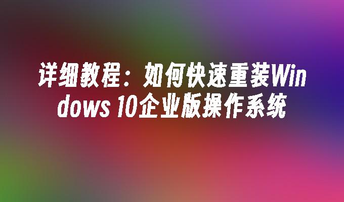 详细教程：如何快速重装Windows 10企业版操作系统