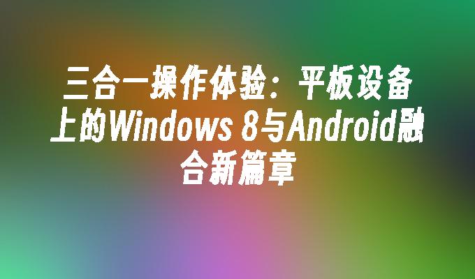 三合一操作体验：平板设备上的Windows 8与Android融合新篇章