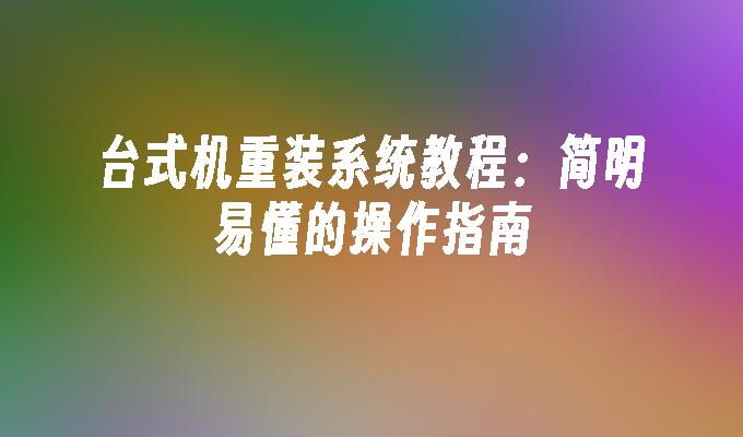 台式机重装系统教程：简明易懂的操作指南