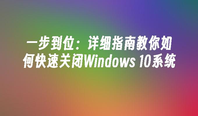 一步到位：详细指南教你如何快速关闭Windows 10系统