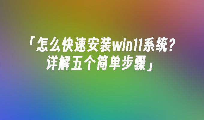 「怎么快速安装win11系统？详解五个简单步骤」