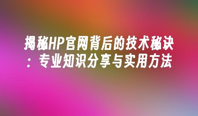 揭秘HP官网背后的技术秘诀：专业知识分享与实用方法