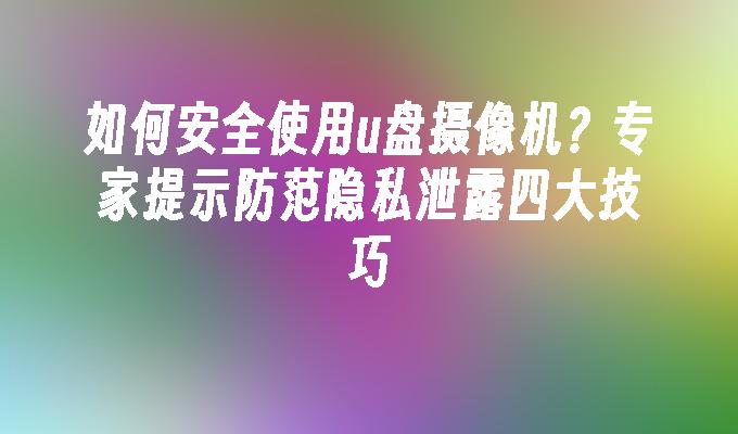 如何安全使用u盘摄像机？专家提示防范隐私泄露四大技巧