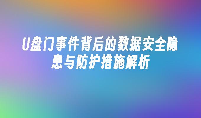 U盘门事件背后的数据安全隐患与防护措施解析