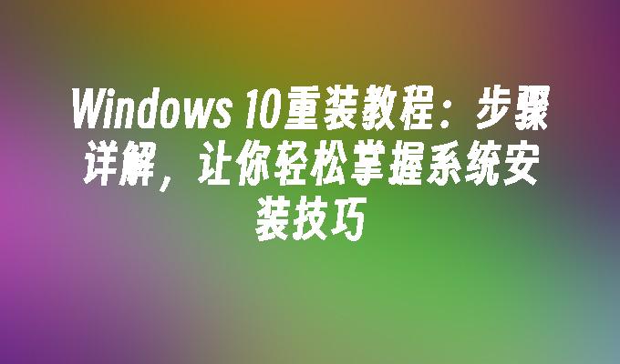 Windows 10重装教程：步骤详解，让你轻松掌握系统安装技巧