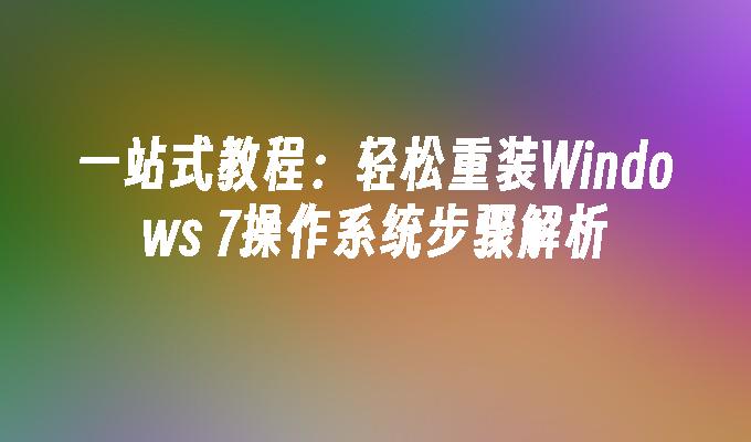 一站式教程：轻松重装Windows 7操作系统步骤解析