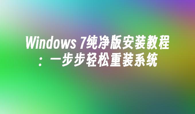 Windows 7纯净版安装教程：一步步轻松重装系统