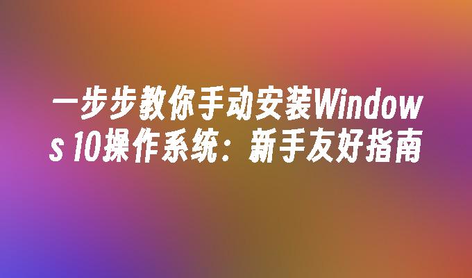 一步步教你手动安装Windows 10操作系统：新手友好指南