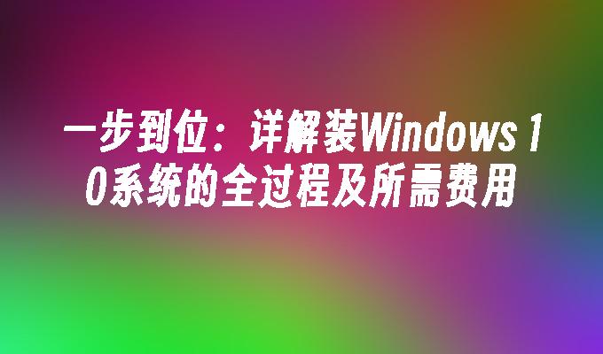 一步到位：详解装Windows 10系统的全过程及所需费用