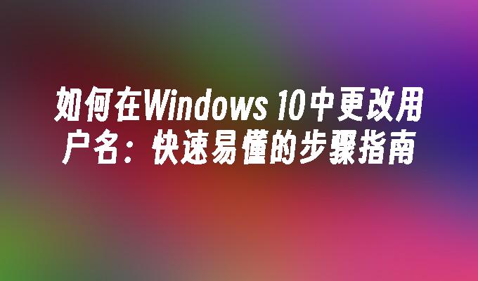 如何在Windows 10中更改用户名：快速易懂的步骤指南