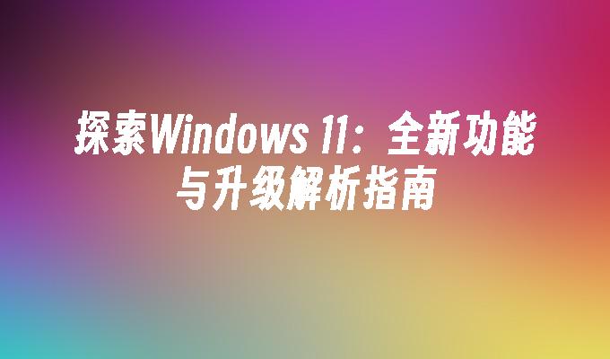 探索Windows 11：全新功能与升级解析指南