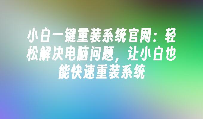 小白一键重装系统官网：轻松解决电脑问题，让小白也能快速重装系统