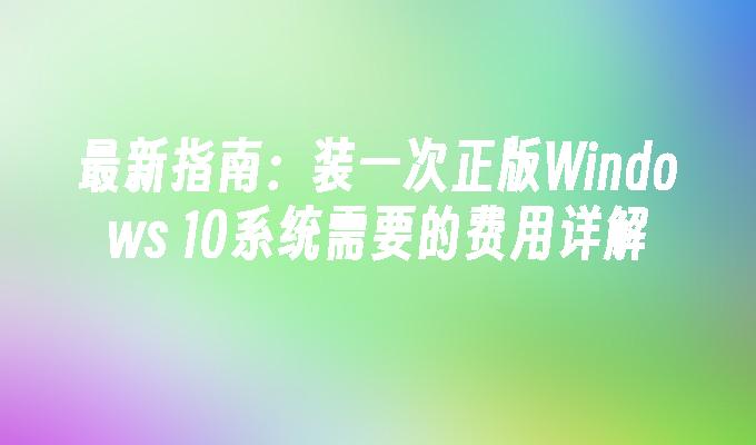 最新指南：装一次正版Windows 10系统需要的费用详解