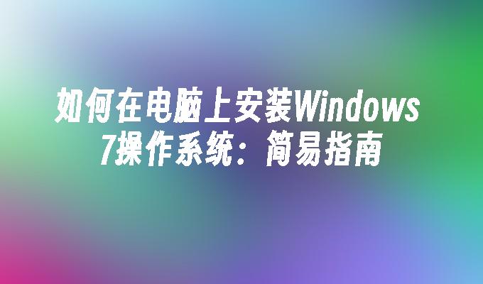 如何在电脑上安装Windows 7操作系统：简易指南