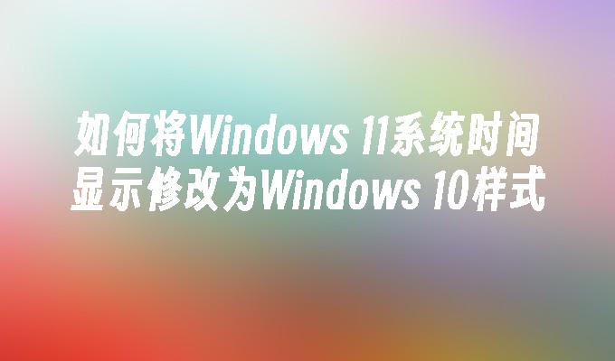 如何将Windows 11系统时间显示修改为Windows 10样式