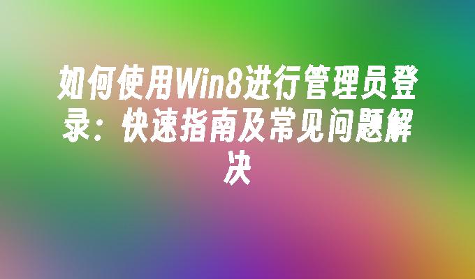 如何使用Win8进行管理员登录：快速指南及常见问题解决