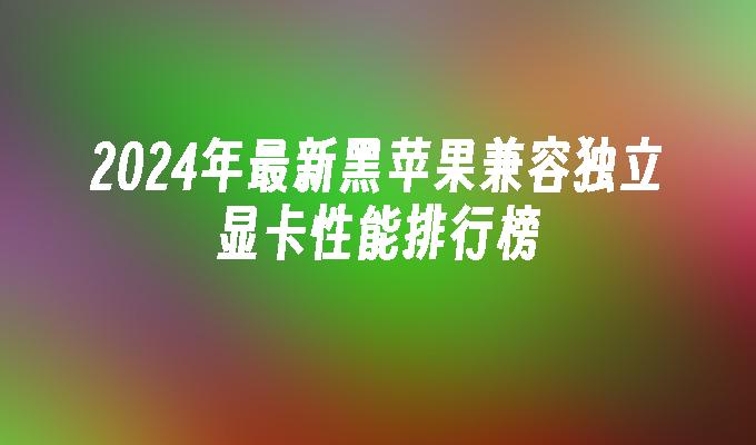 2024年最新黑苹果兼容独立显卡性能排行榜