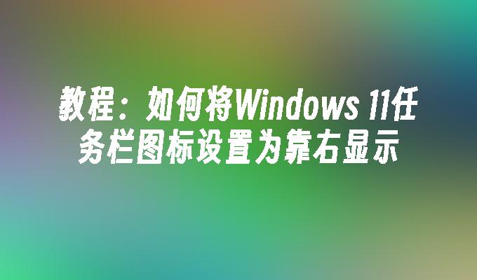 教程：如何将Windows 11任务栏图标设置为靠右显示