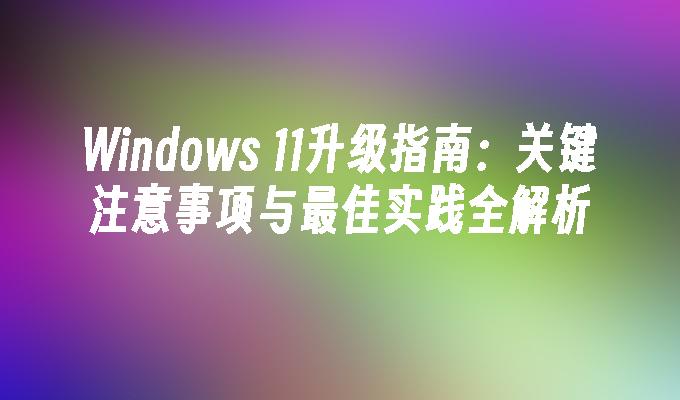 Windows 11升级指南：关键注意事项与最佳实践全解析