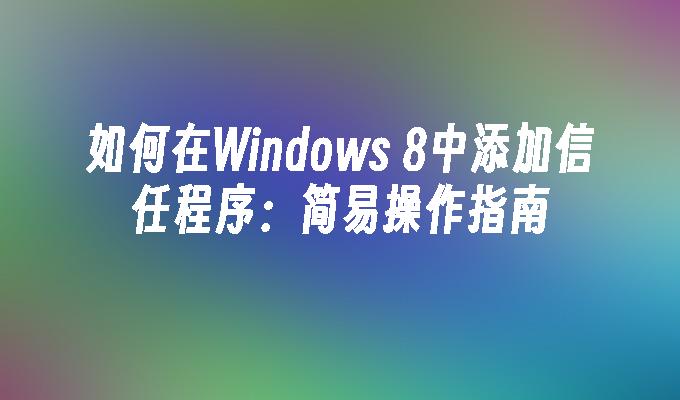 如何在Windows 8中添加信任程序：简易操作指南