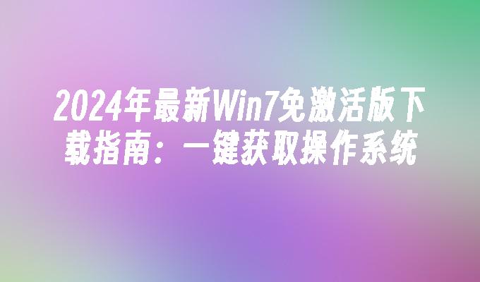 2024年最新Win7免激活版下载指南：一键获取操作系统